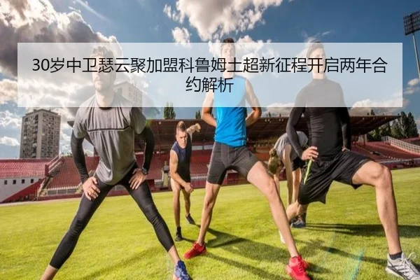30岁中卫瑟云聚加盟科鲁姆土超新征程开启两年合约解析
