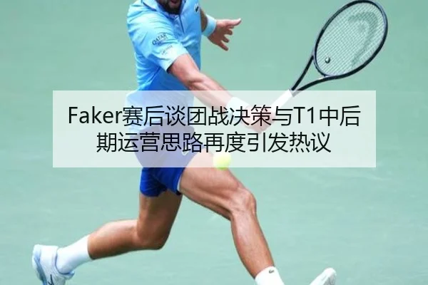 Faker赛后谈团战决策与T1中后期运营思路再度引发热议
