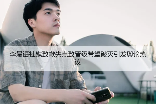 李晨语社媒致歉失点致晋级希望破灭引发舆论热议